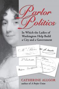 Parlor Politics: In Which the Ladies of Washington Help Build a City and a Government by Catherine Allgor