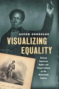 Visualizing Equality: African American Rights and Visual Culture in the 19th Century by Aston Gonzalez